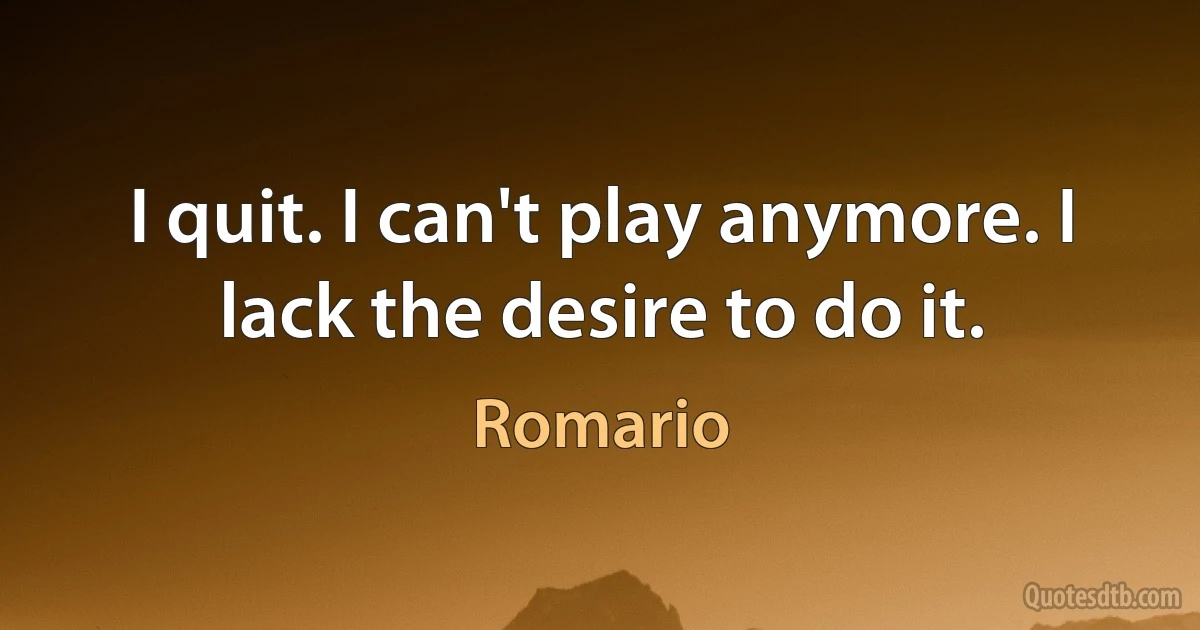 I quit. I can't play anymore. I lack the desire to do it. (Romario)