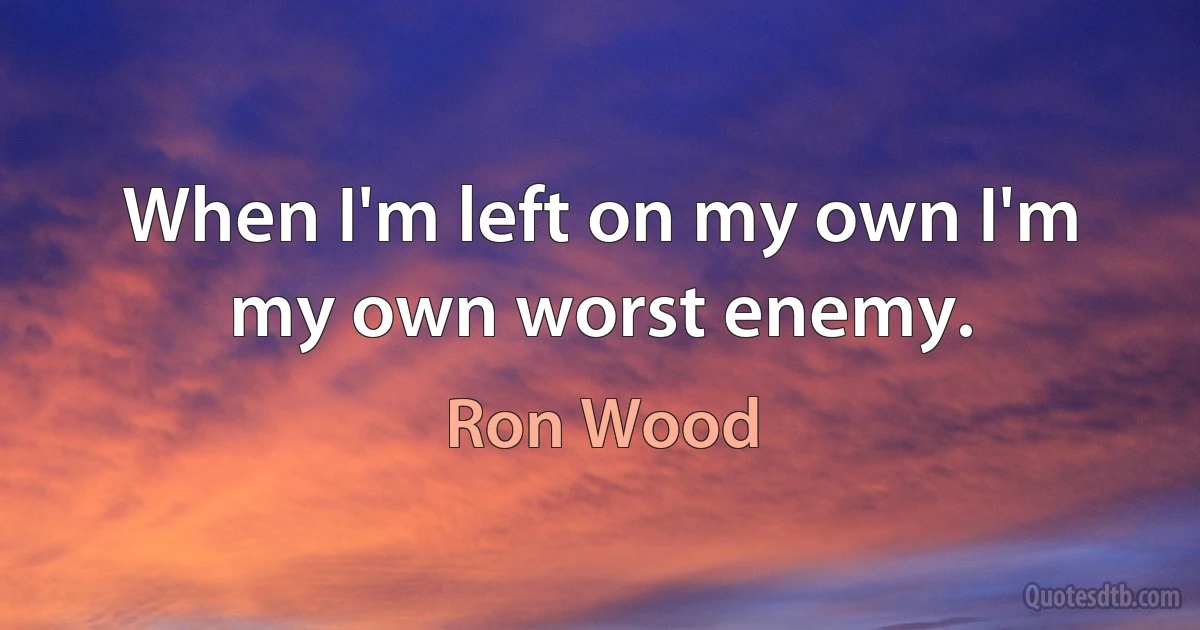 When I'm left on my own I'm my own worst enemy. (Ron Wood)