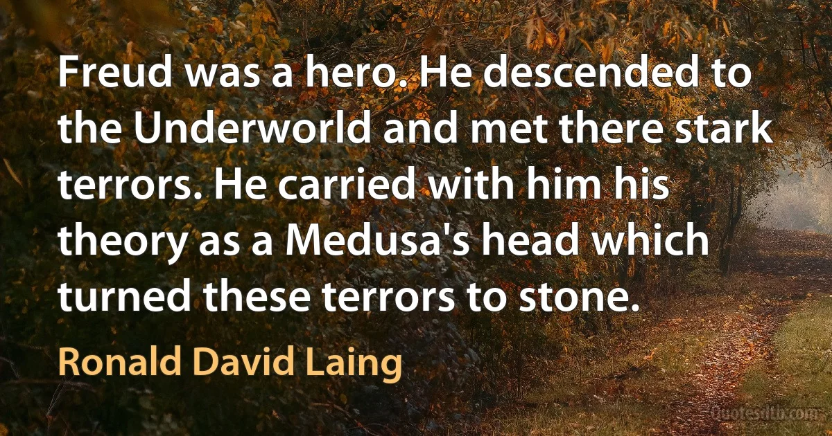 Freud was a hero. He descended to the Underworld and met there stark terrors. He carried with him his theory as a Medusa's head which turned these terrors to stone. (Ronald David Laing)