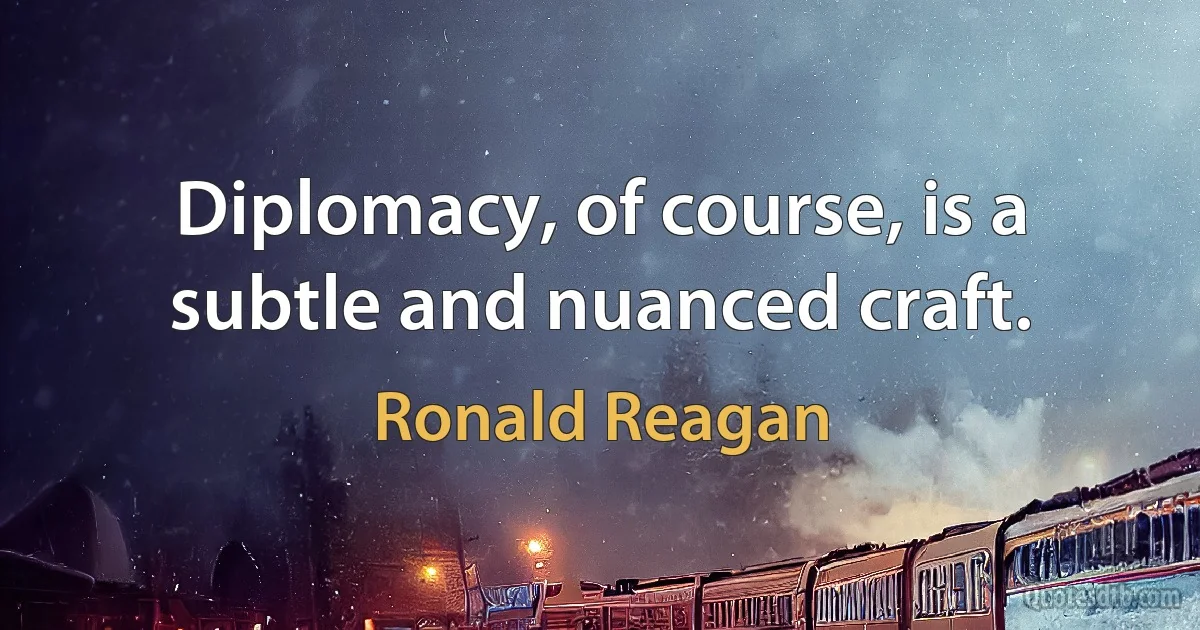 Diplomacy, of course, is a subtle and nuanced craft. (Ronald Reagan)