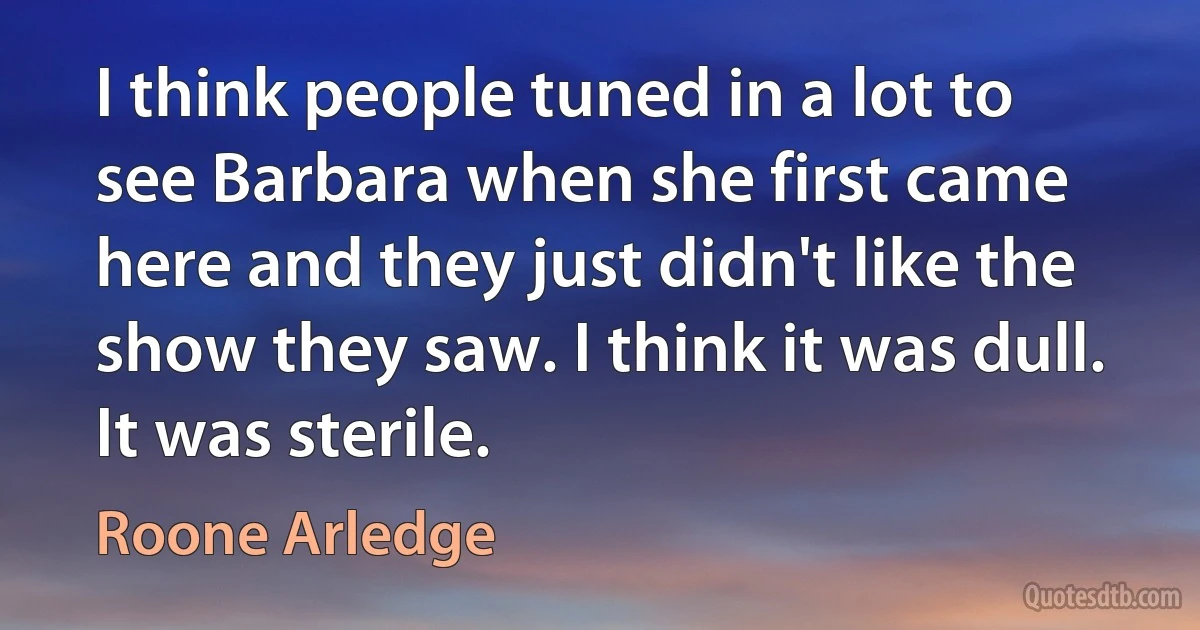 I think people tuned in a lot to see Barbara when she first came here and they just didn't like the show they saw. I think it was dull. It was sterile. (Roone Arledge)