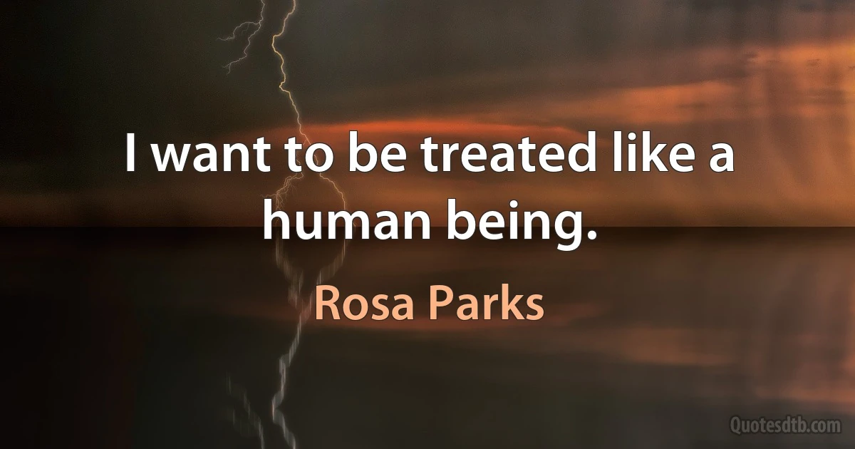 I want to be treated like a human being. (Rosa Parks)