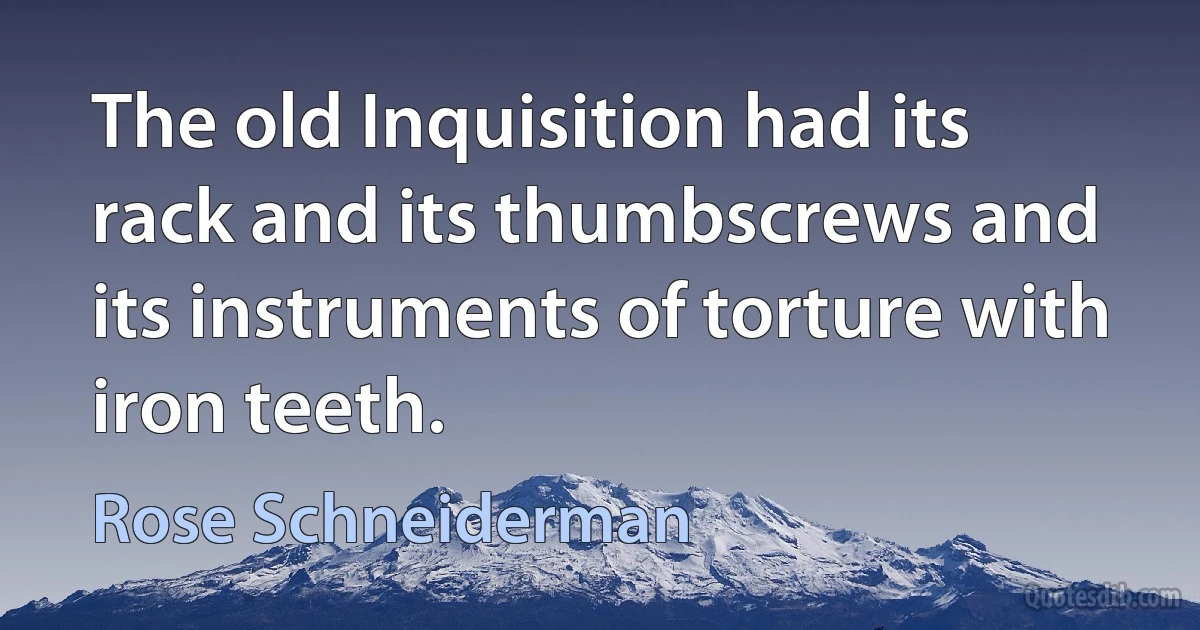 The old Inquisition had its rack and its thumbscrews and its instruments of torture with iron teeth. (Rose Schneiderman)