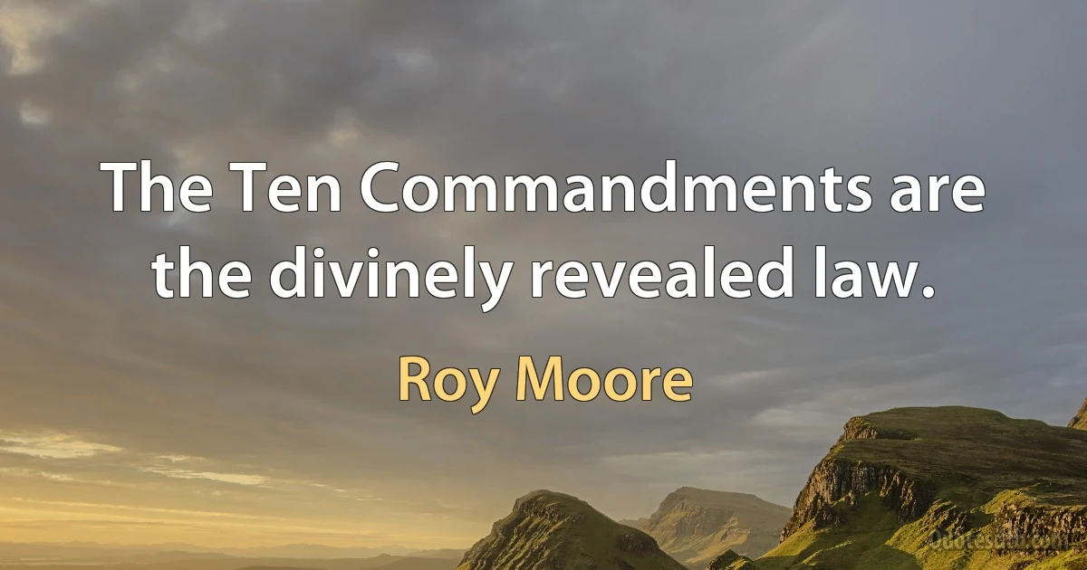 The Ten Commandments are the divinely revealed law. (Roy Moore)