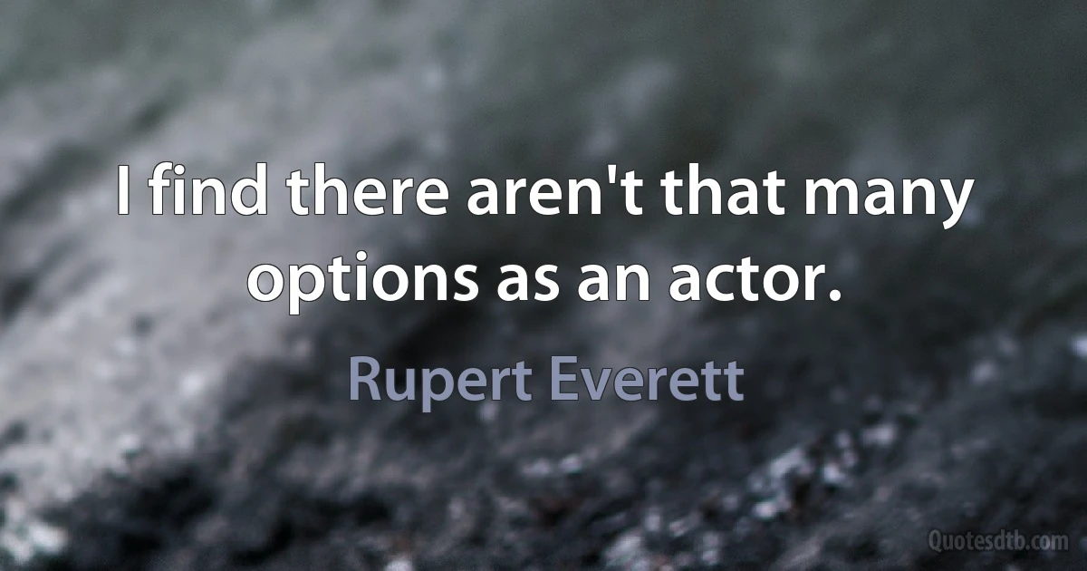 I find there aren't that many options as an actor. (Rupert Everett)