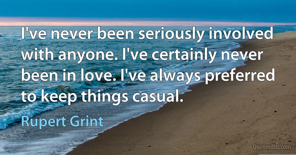 I've never been seriously involved with anyone. I've certainly never been in love. I've always preferred to keep things casual. (Rupert Grint)