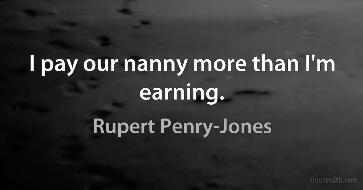 I pay our nanny more than I'm earning. (Rupert Penry-Jones)