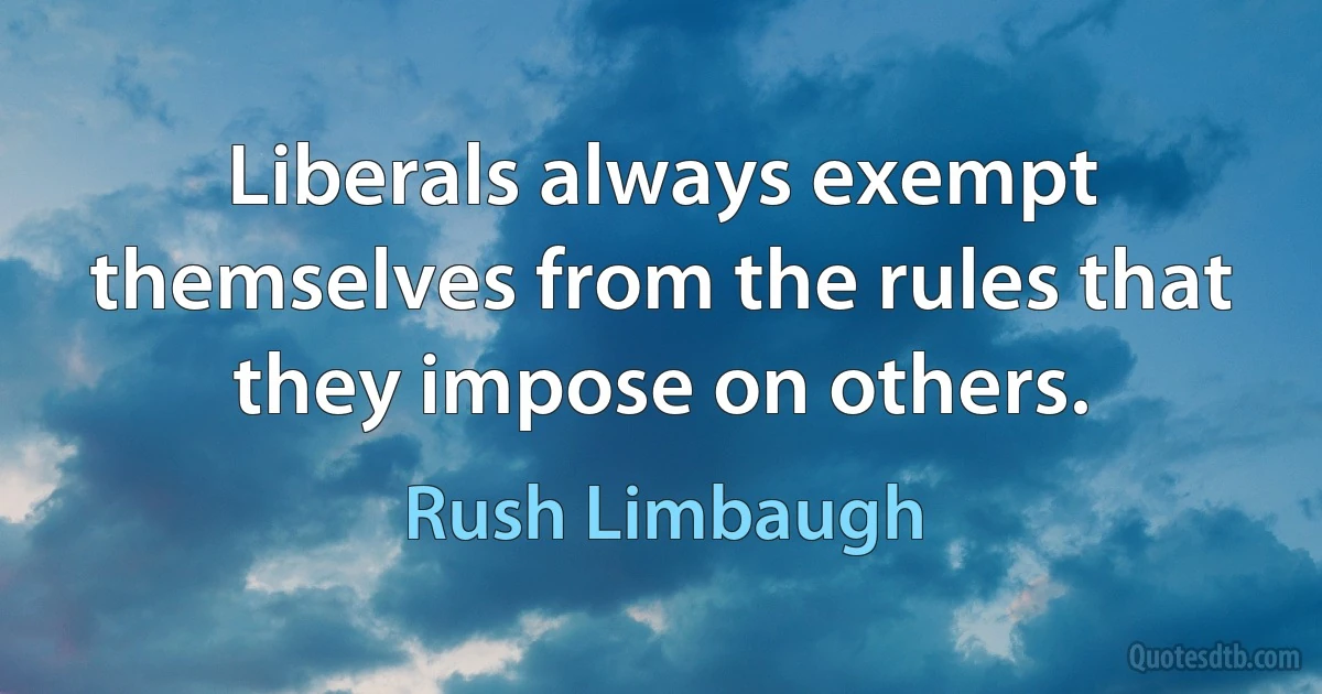 Liberals always exempt themselves from the rules that they impose on others. (Rush Limbaugh)