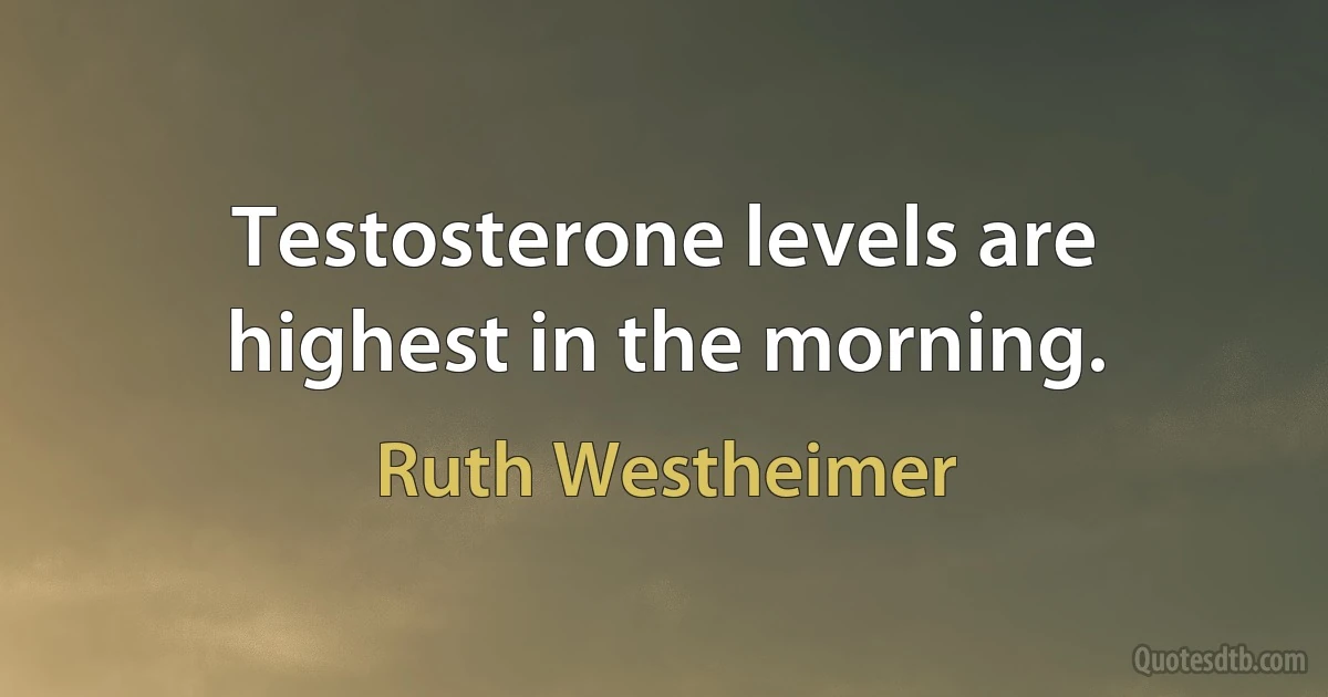 Testosterone levels are highest in the morning. (Ruth Westheimer)