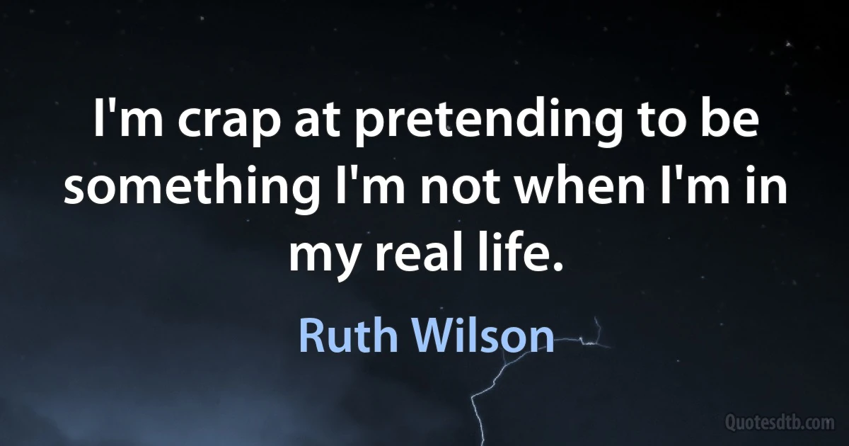 I'm crap at pretending to be something I'm not when I'm in my real life. (Ruth Wilson)