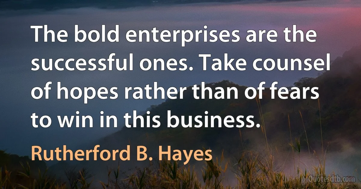 The bold enterprises are the successful ones. Take counsel of hopes rather than of fears to win in this business. (Rutherford B. Hayes)