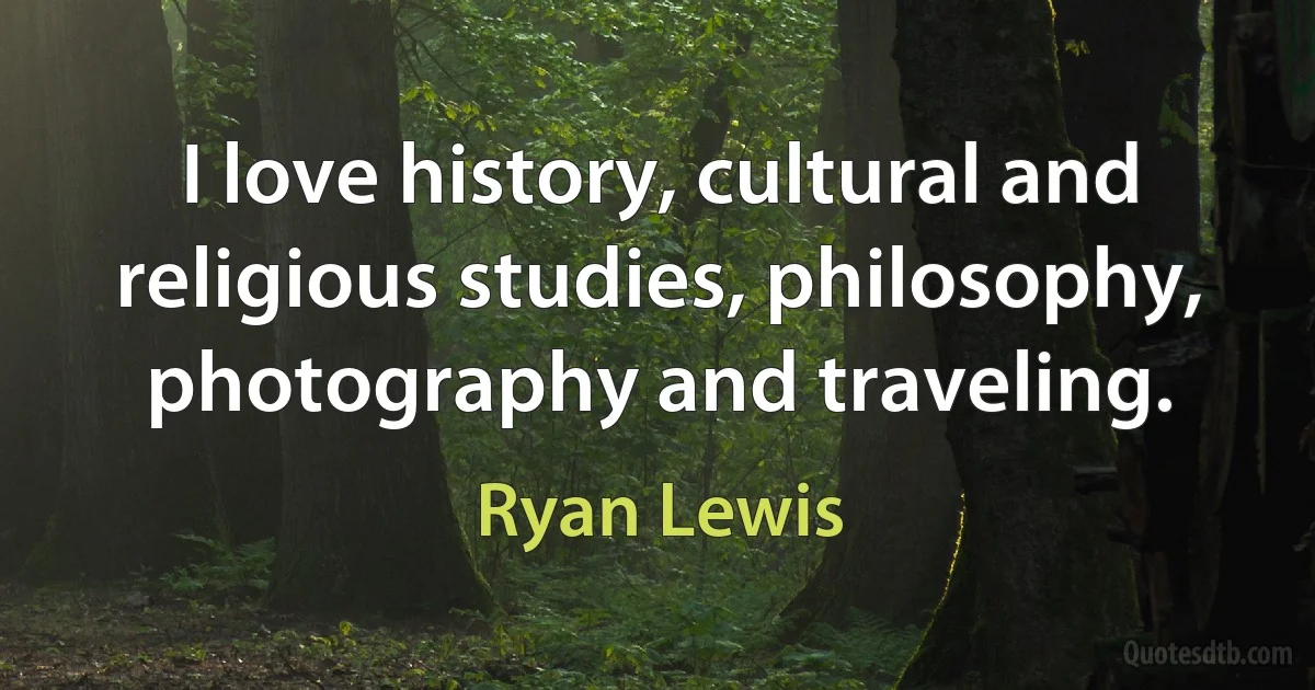 I love history, cultural and religious studies, philosophy, photography and traveling. (Ryan Lewis)