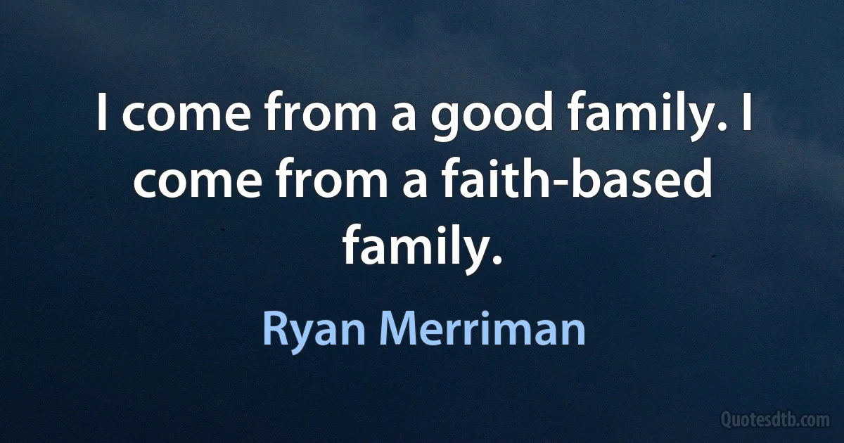 I come from a good family. I come from a faith-based family. (Ryan Merriman)