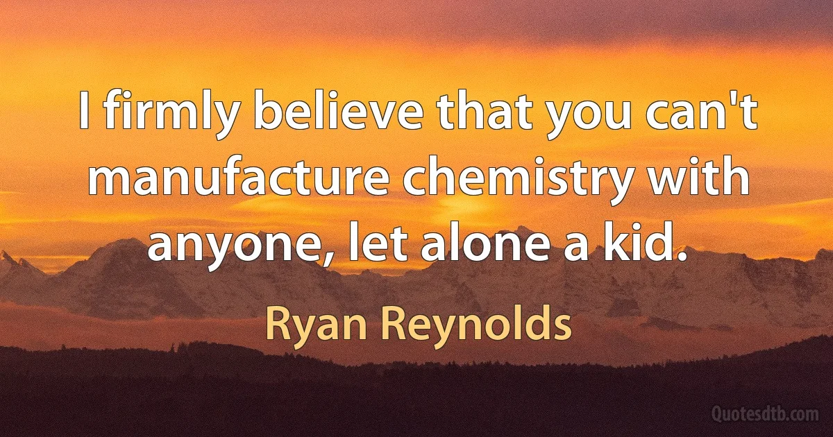 I firmly believe that you can't manufacture chemistry with anyone, let alone a kid. (Ryan Reynolds)