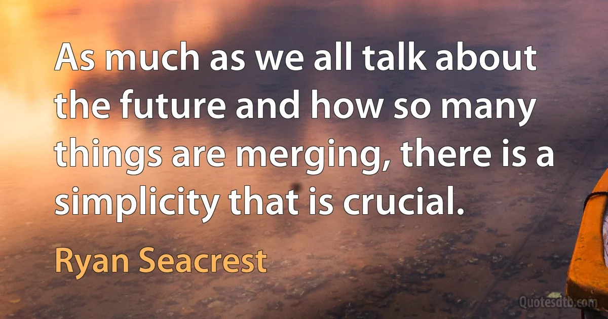 As much as we all talk about the future and how so many things are merging, there is a simplicity that is crucial. (Ryan Seacrest)