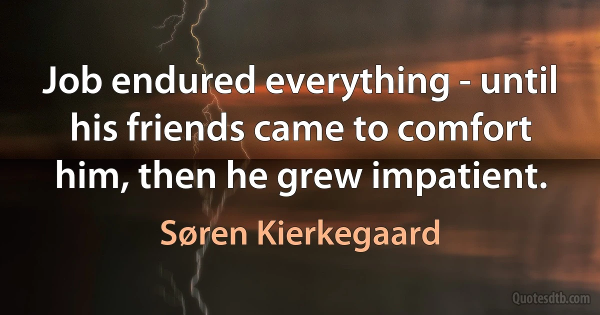 Job endured everything - until his friends came to comfort him, then he grew impatient. (Søren Kierkegaard)