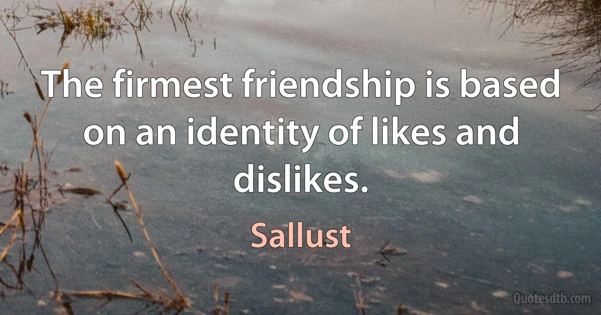 The firmest friendship is based on an identity of likes and dislikes. (Sallust)