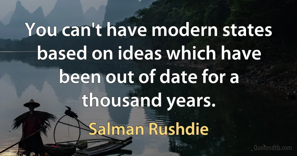 You can't have modern states based on ideas which have been out of date for a thousand years. (Salman Rushdie)