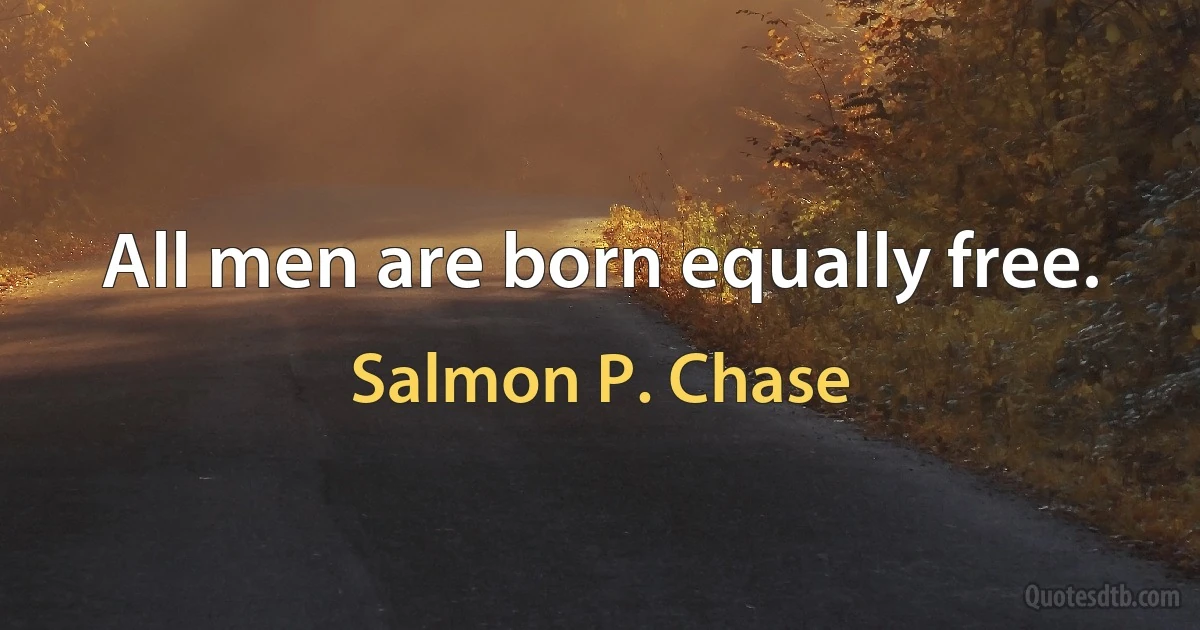 All men are born equally free. (Salmon P. Chase)