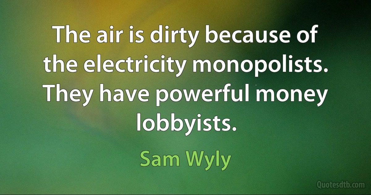 The air is dirty because of the electricity monopolists. They have powerful money lobbyists. (Sam Wyly)