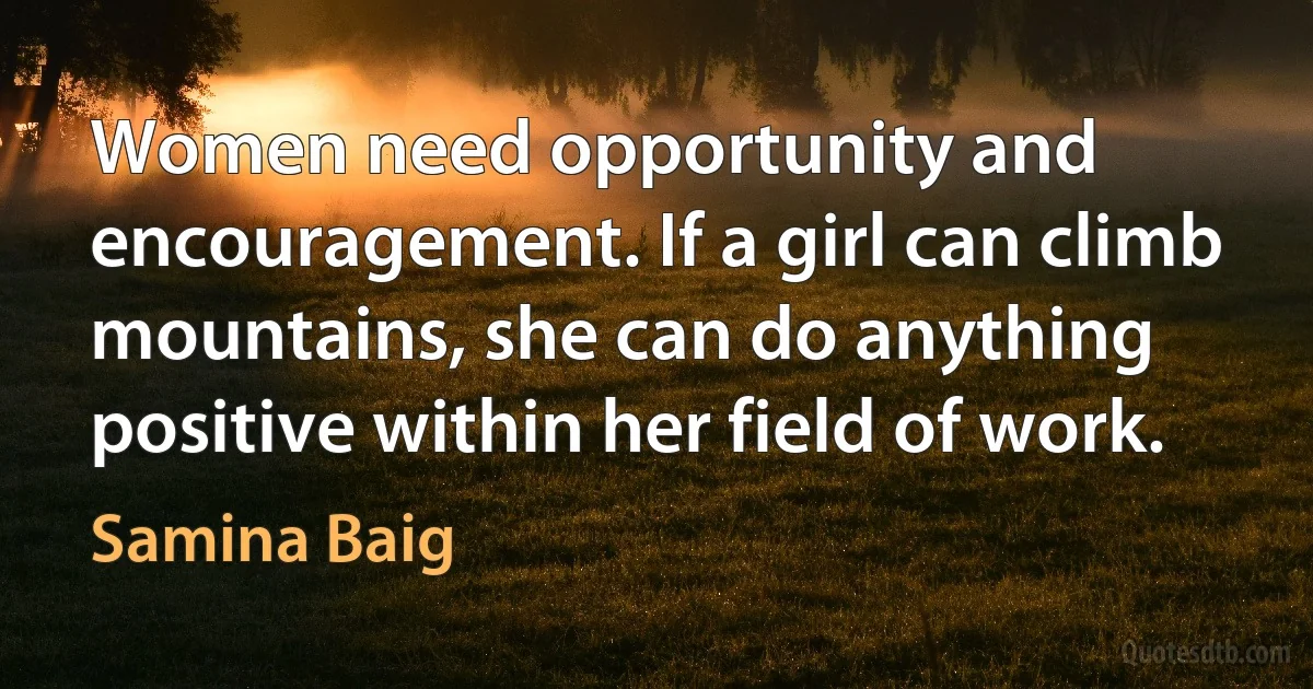 Women need opportunity and encouragement. If a girl can climb mountains, she can do anything positive within her field of work. (Samina Baig)