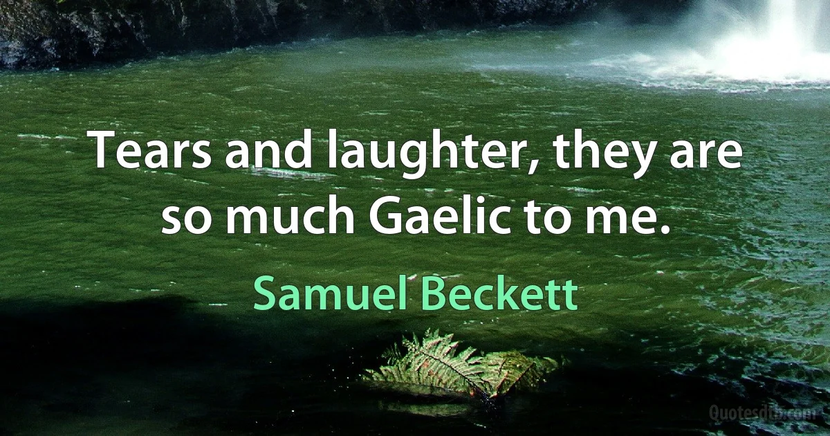 Tears and laughter, they are so much Gaelic to me. (Samuel Beckett)