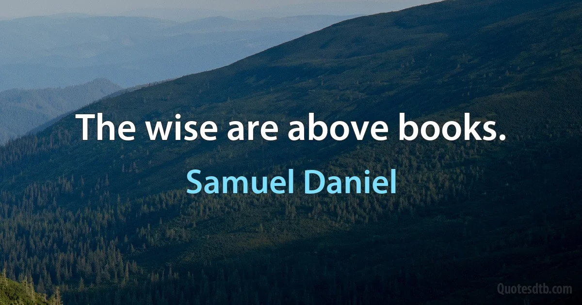 The wise are above books. (Samuel Daniel)