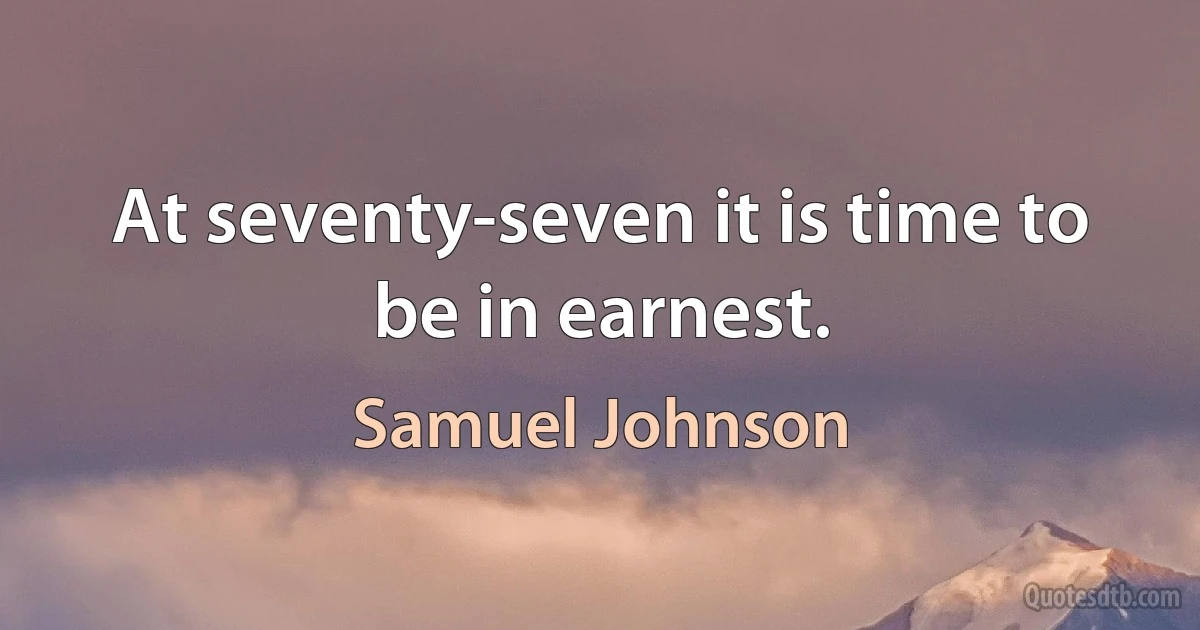 At seventy-seven it is time to be in earnest. (Samuel Johnson)