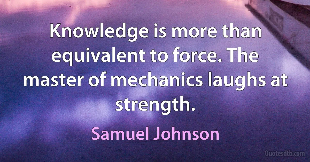 Knowledge is more than equivalent to force. The master of mechanics laughs at strength. (Samuel Johnson)