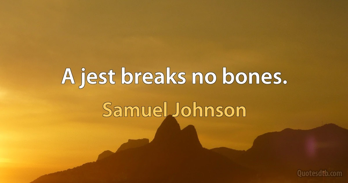 A jest breaks no bones. (Samuel Johnson)