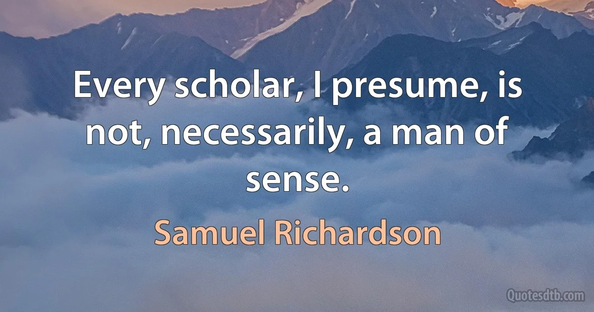 Every scholar, I presume, is not, necessarily, a man of sense. (Samuel Richardson)