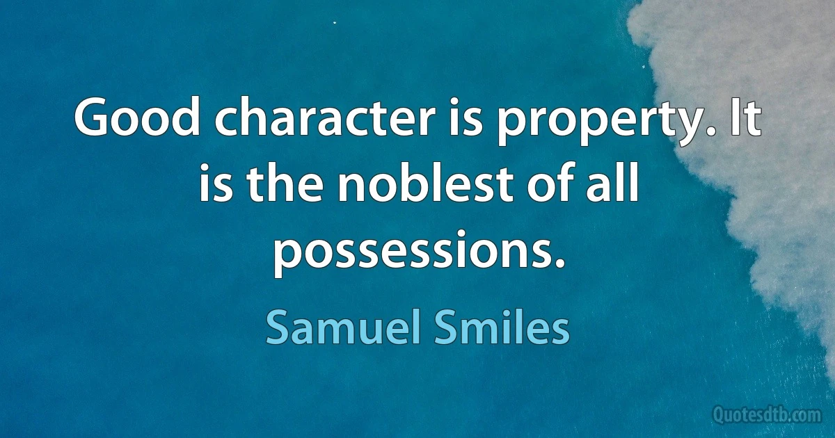 Good character is property. It is the noblest of all possessions. (Samuel Smiles)