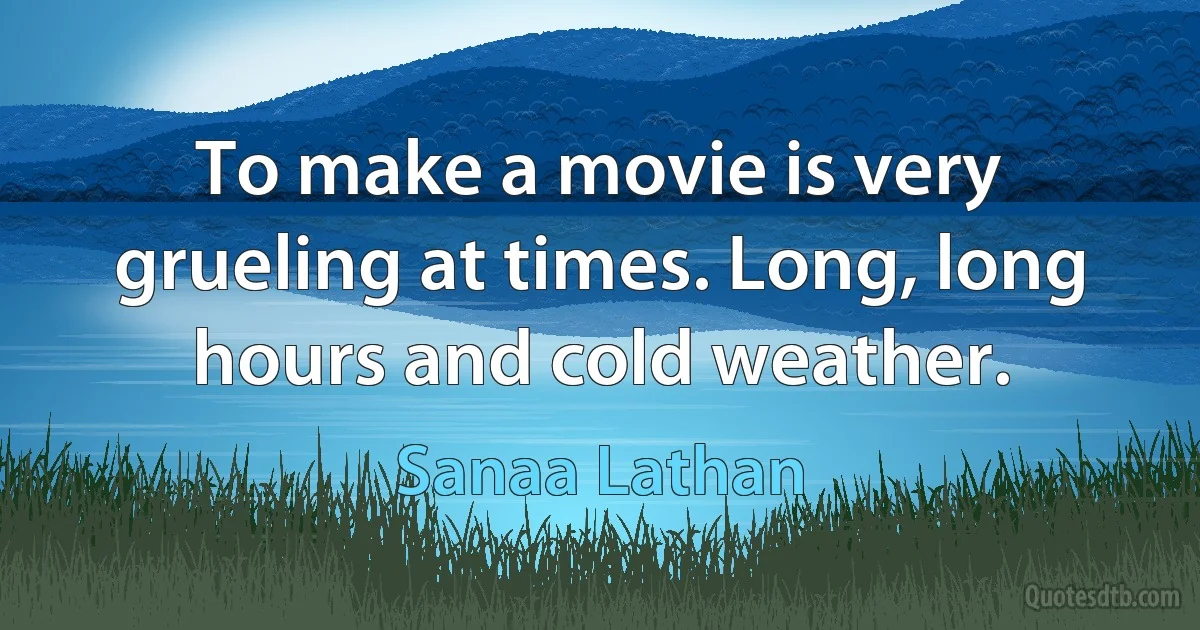 To make a movie is very grueling at times. Long, long hours and cold weather. (Sanaa Lathan)