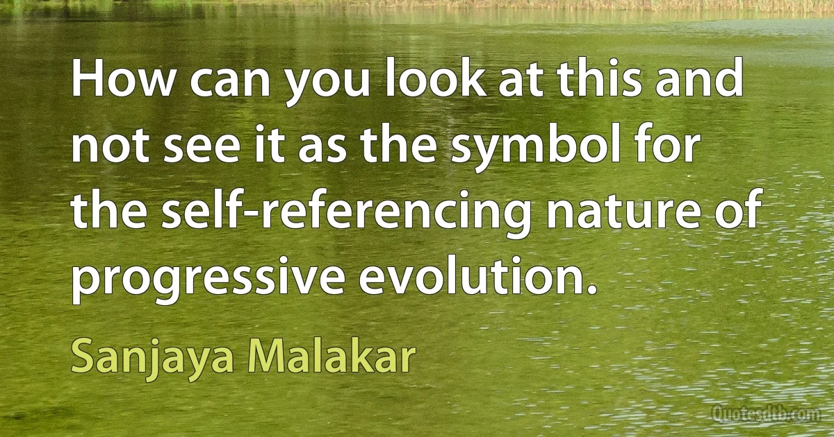 How can you look at this and not see it as the symbol for the self-referencing nature of progressive evolution. (Sanjaya Malakar)