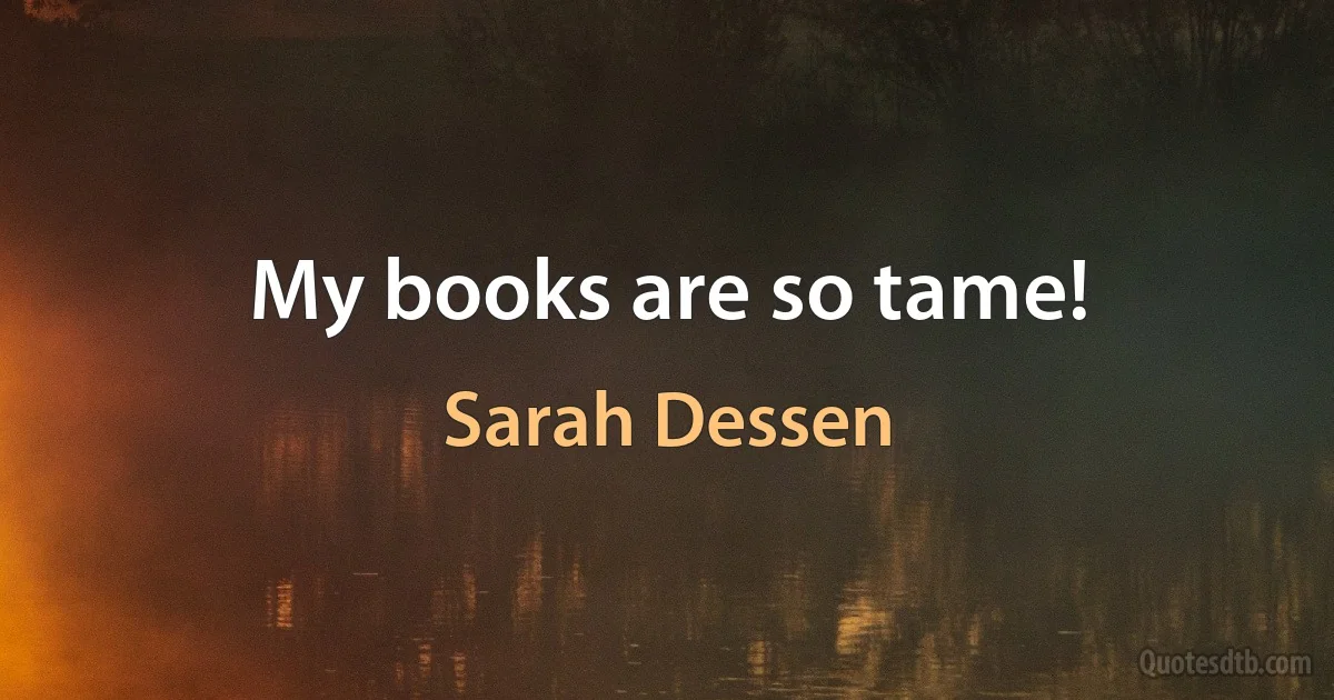 My books are so tame! (Sarah Dessen)