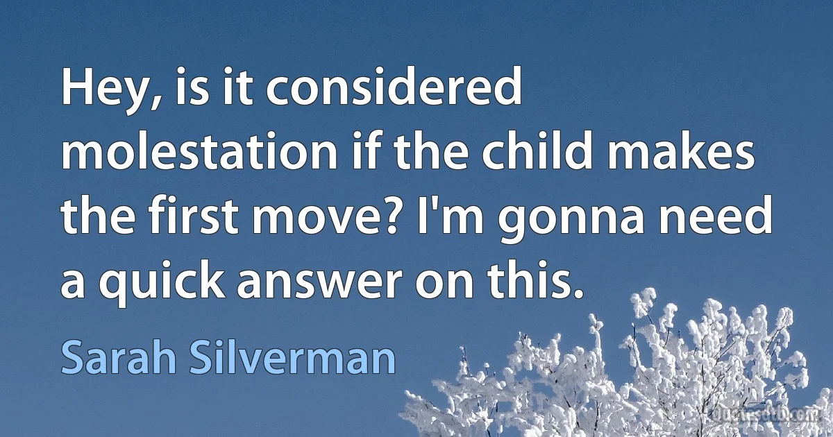 Hey, is it considered molestation if the child makes the first move? I'm gonna need a quick answer on this. (Sarah Silverman)