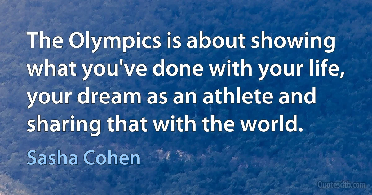 The Olympics is about showing what you've done with your life, your dream as an athlete and sharing that with the world. (Sasha Cohen)