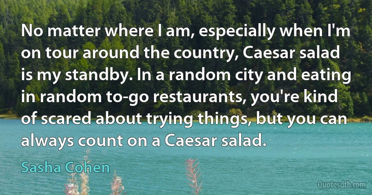 No matter where I am, especially when I'm on tour around the country, Caesar salad is my standby. In a random city and eating in random to-go restaurants, you're kind of scared about trying things, but you can always count on a Caesar salad. (Sasha Cohen)