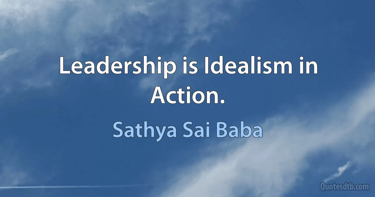 Leadership is Idealism in Action. (Sathya Sai Baba)