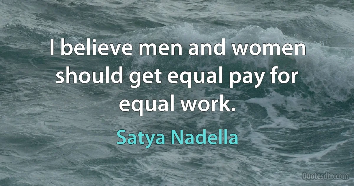 I believe men and women should get equal pay for equal work. (Satya Nadella)