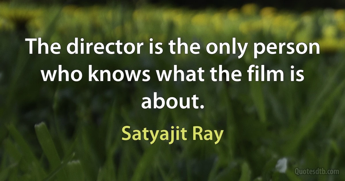 The director is the only person who knows what the film is about. (Satyajit Ray)