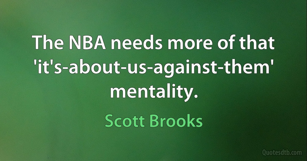 The NBA needs more of that 'it's-about-us-against-them' mentality. (Scott Brooks)