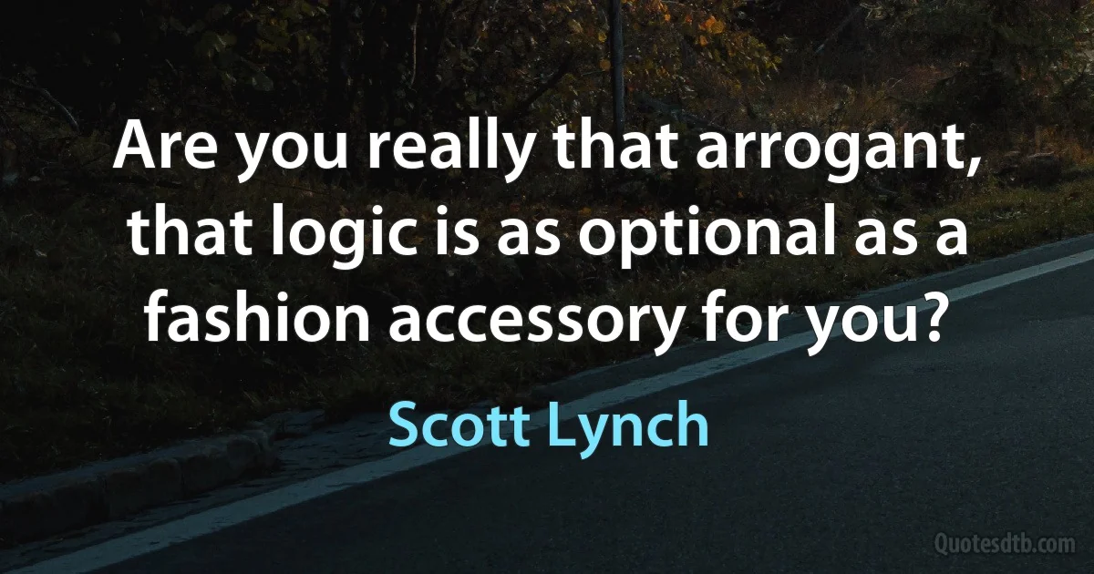 Are you really that arrogant, that logic is as optional as a fashion accessory for you? (Scott Lynch)