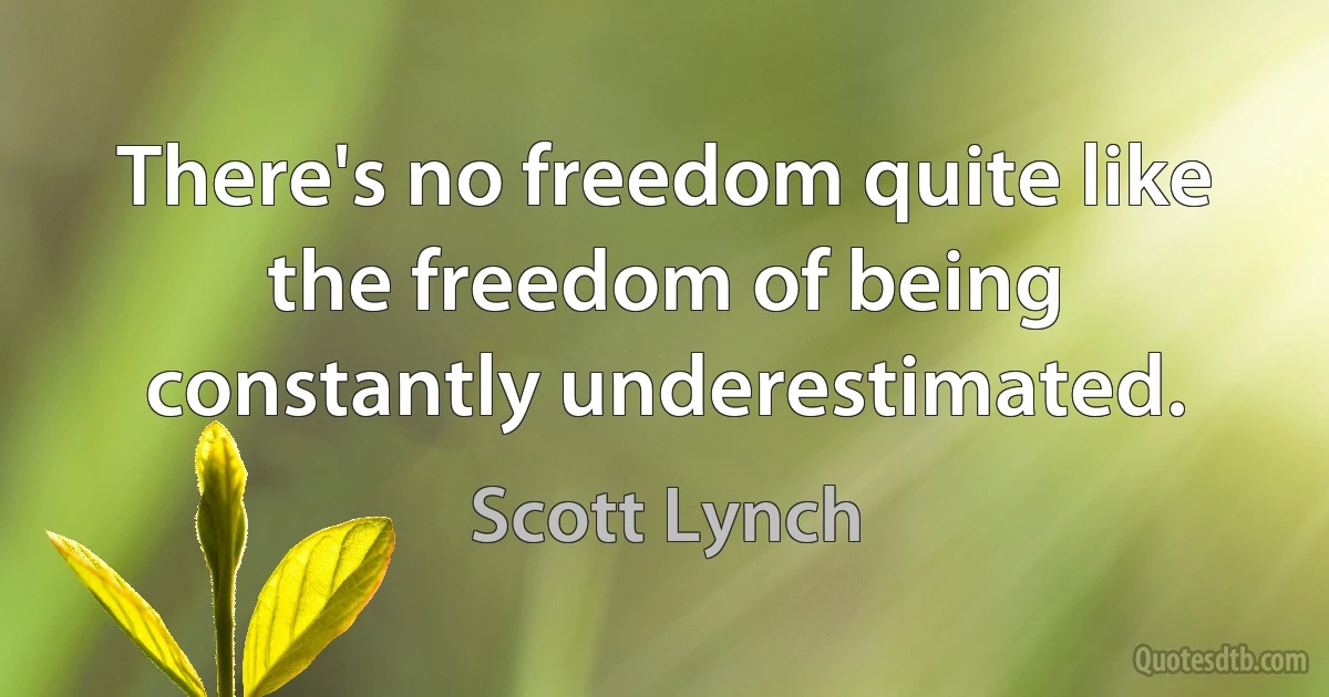 There's no freedom quite like the freedom of being constantly underestimated. (Scott Lynch)