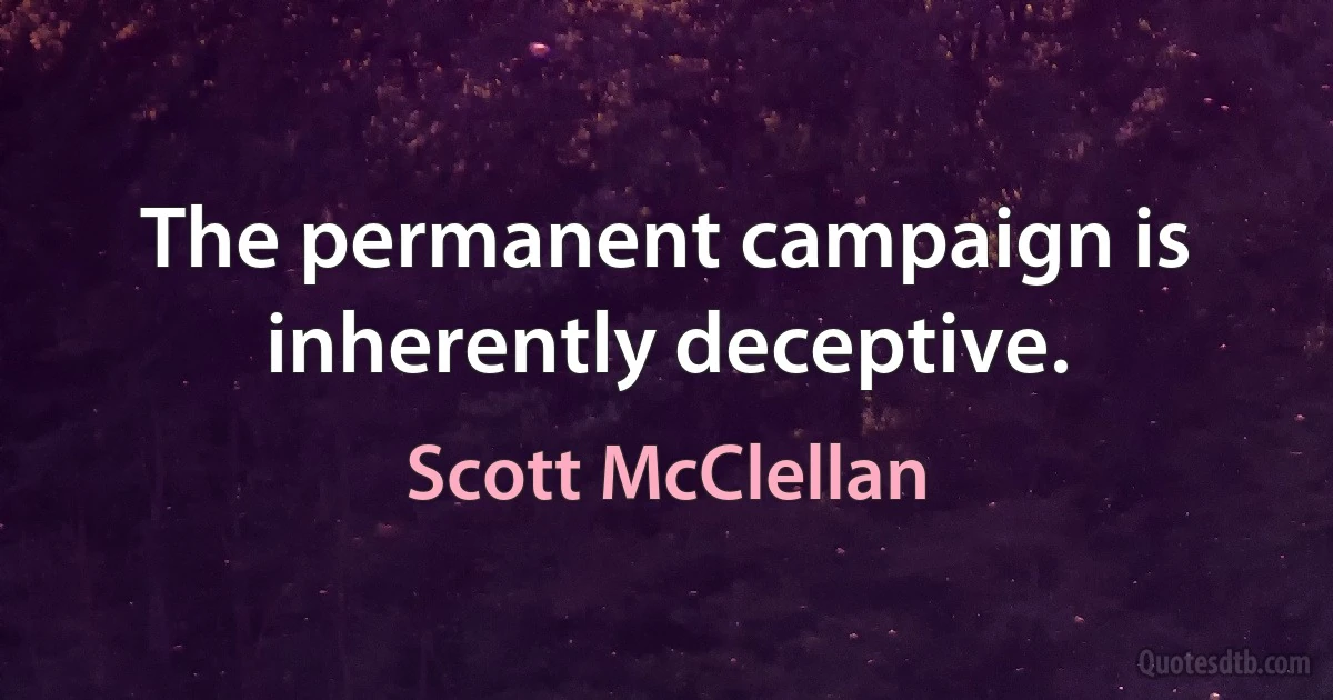 The permanent campaign is inherently deceptive. (Scott McClellan)