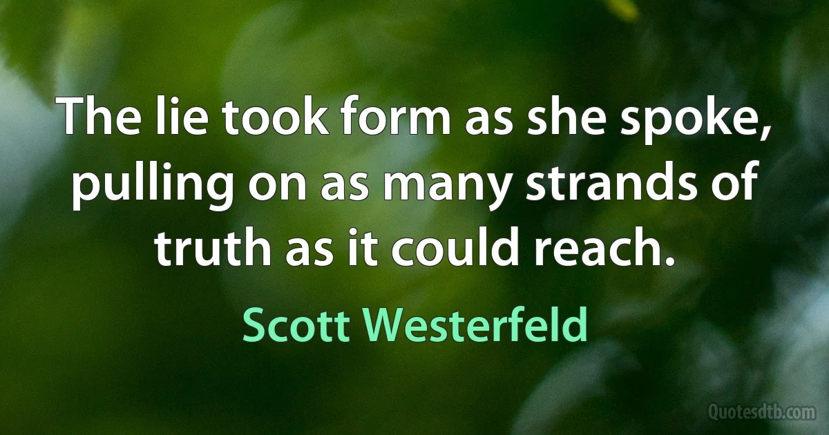 The lie took form as she spoke, pulling on as many strands of truth as it could reach. (Scott Westerfeld)