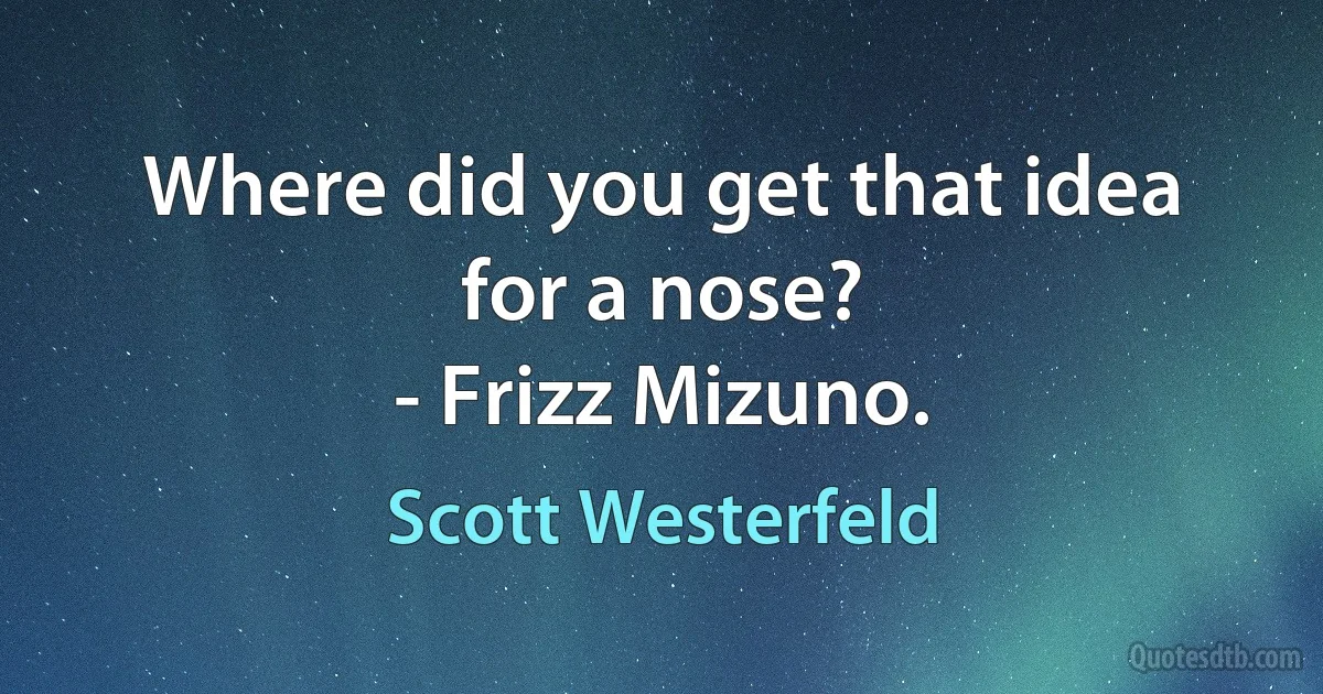 Where did you get that idea for a nose?
- Frizz Mizuno. (Scott Westerfeld)