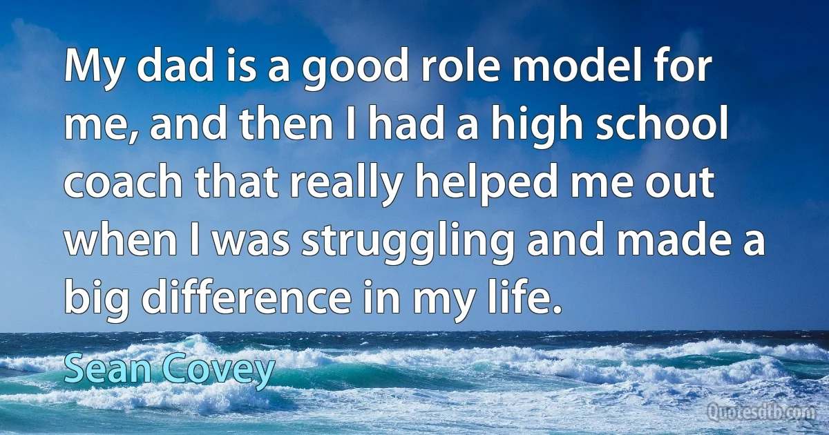 My dad is a good role model for me, and then I had a high school coach that really helped me out when I was struggling and made a big difference in my life. (Sean Covey)