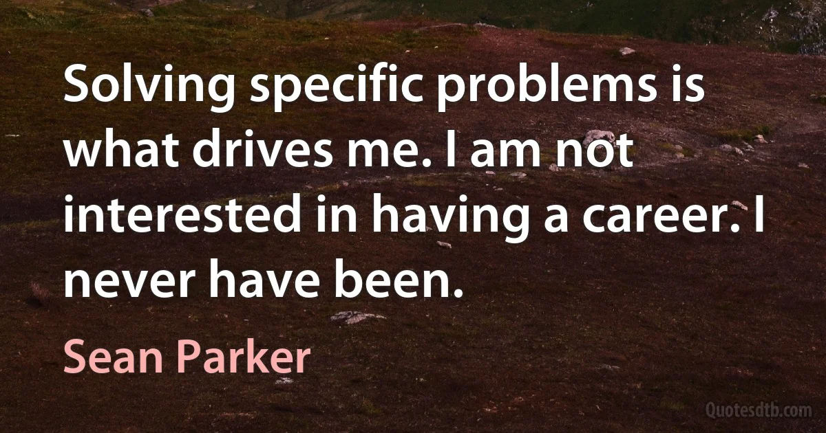 Solving specific problems is what drives me. I am not interested in having a career. I never have been. (Sean Parker)