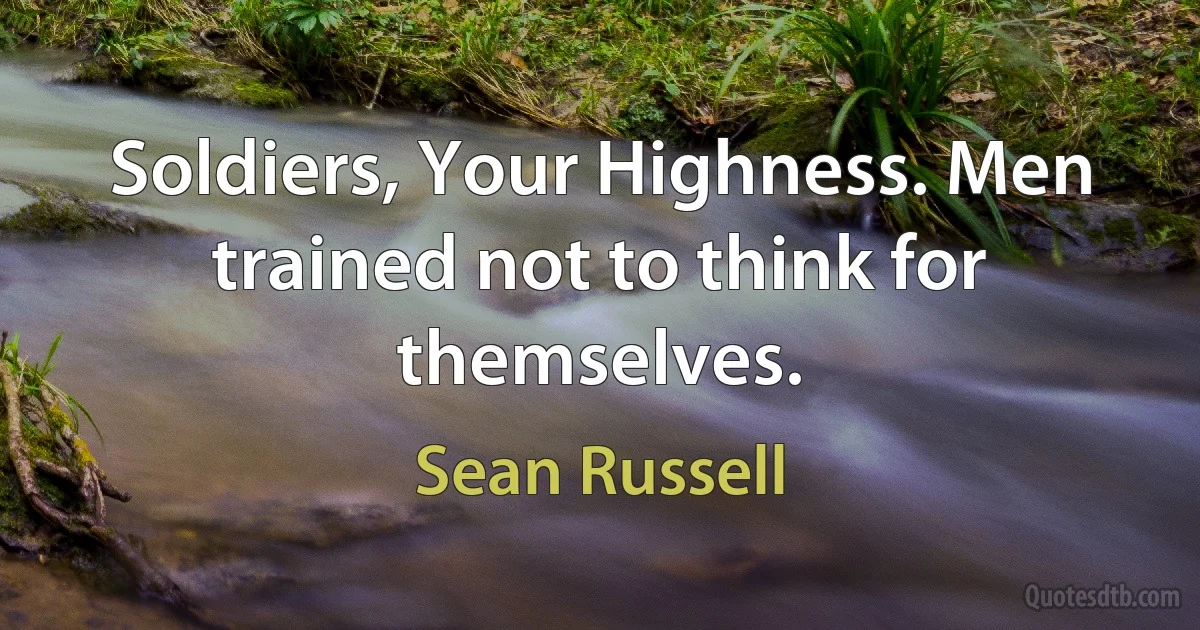 Soldiers, Your Highness. Men trained not to think for themselves. (Sean Russell)